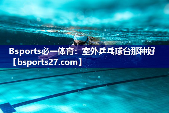 Bsports必一体育：室外乒乓球台那种好