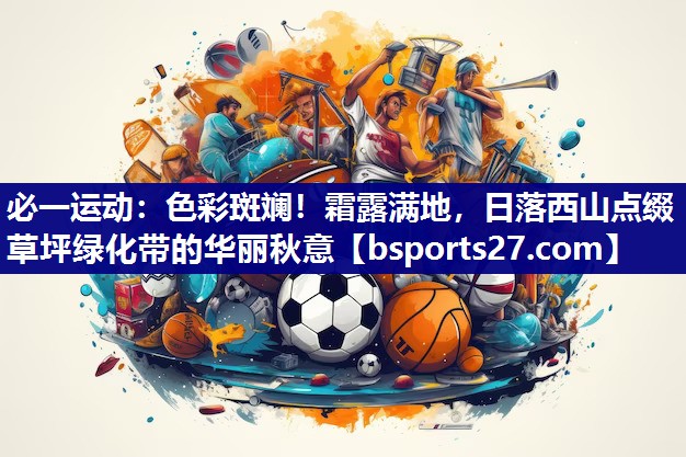 必一运动：色彩斑斓！霜露满地，日落西山点缀草坪绿化带的华丽秋意