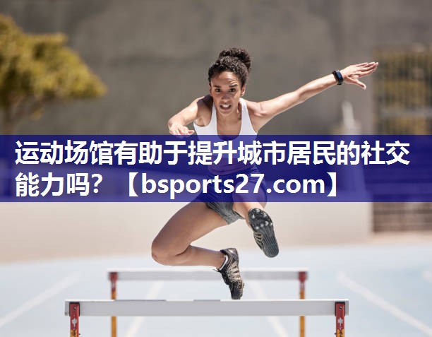 运动场馆有助于提升城市居民的社交能力吗？