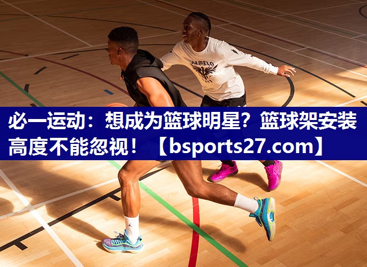 必一运动：想成为篮球明星？篮球架安装高度不能忽视！