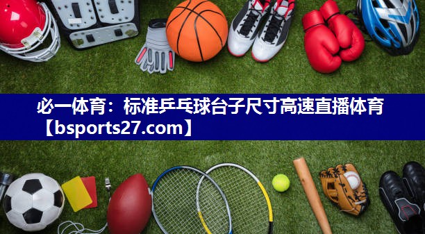 必一体育：标准乒乓球台子尺寸高速直播体育