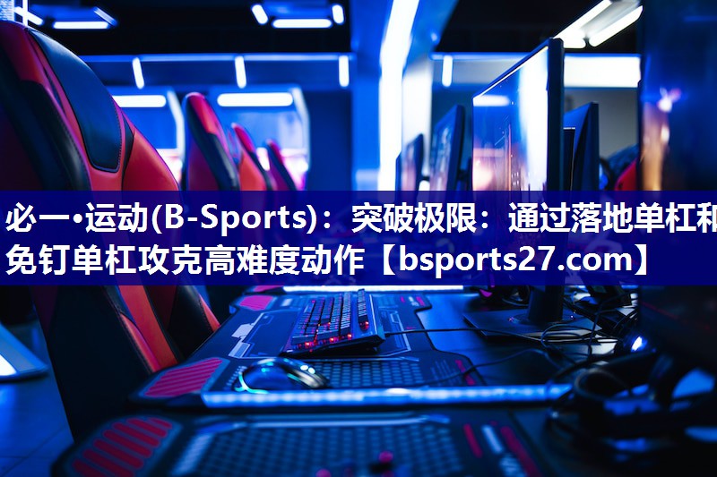 必一·运动(B-Sports)：突破极限：通过落地单杠和免钉单杠攻克高难度动作