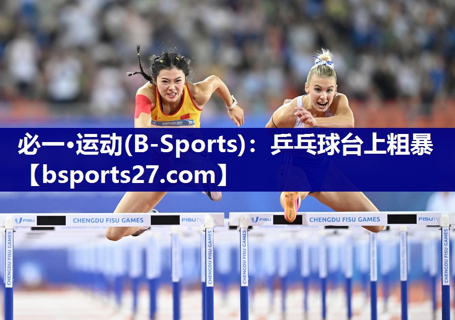 必一·运动(B-Sports)：乒乓球台上粗暴