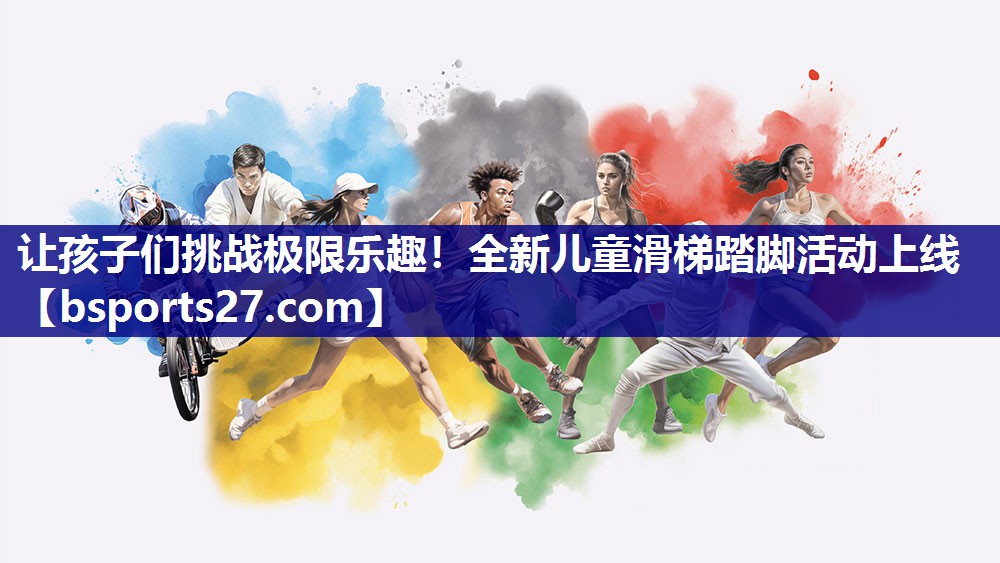 让孩子们挑战极限乐趣！全新儿童滑梯踏脚活动上线
