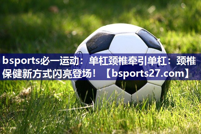 bsports必一运动：单杠颈椎牵引单杠：颈椎保健新方式闪亮登场！