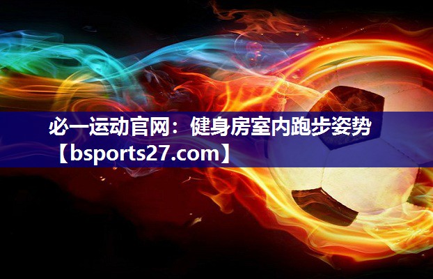 必一运动官网：健身房室内跑步姿势