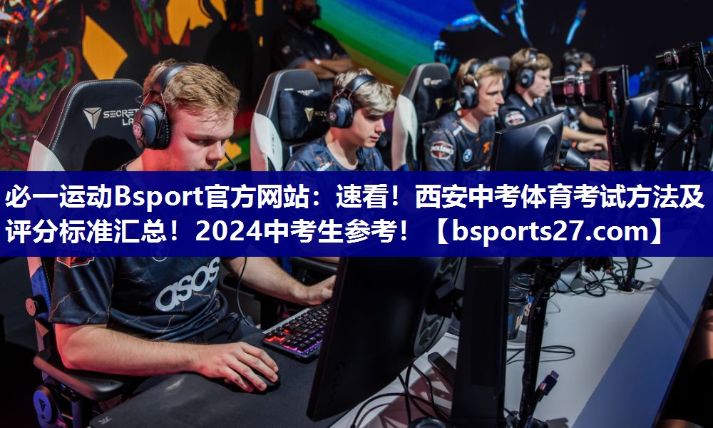 必一运动Bsport官方网站：速看！西安中考体育考试方法及评分标准汇总！2024中考生参考！