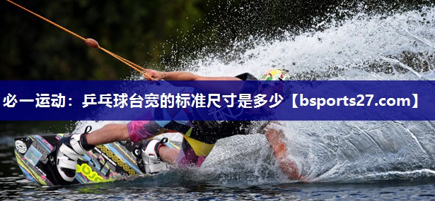 必一运动：乒乓球台宽的标准尺寸是多少