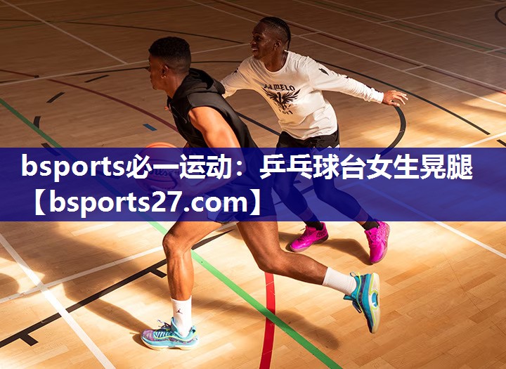 bsports必一运动：乒乓球台女生晃腿