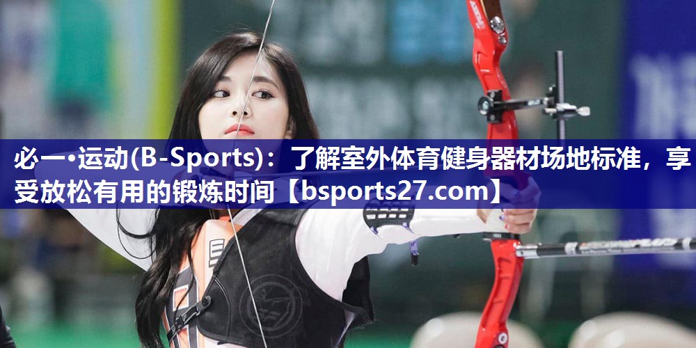 必一·运动(B-Sports)：了解室外体育健身器材场地标准，享受放松有用的锻炼时间