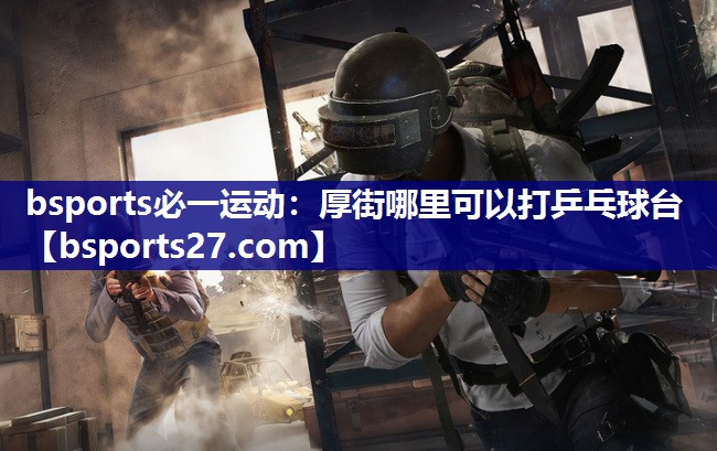 bsports必一运动：厚街哪里可以打乒乓球台