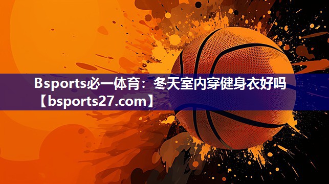 Bsports必一体育：冬天室内穿健身衣好吗