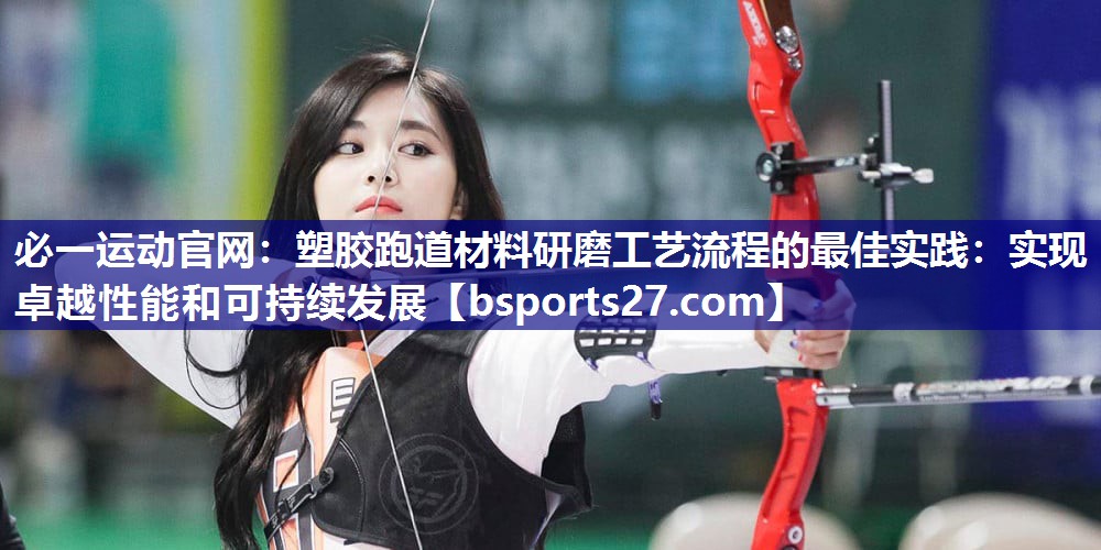 必一运动官网：塑胶跑道材料研磨工艺流程的最佳实践：实现卓越性能和可持续发展