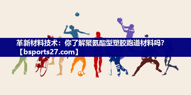 革新材料技术：你了解聚氨酯型塑胶跑道材料吗？