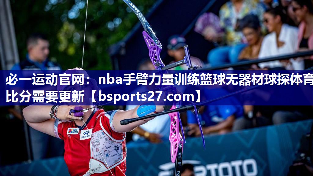 必一运动官网：nba手臂力量训练篮球无器材球探体育比分需要更新