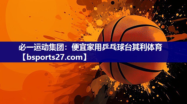 必一运动集团：便宜家用乒乓球台其利体育
