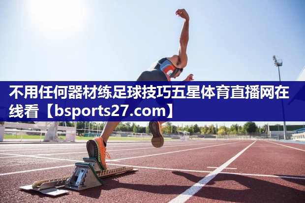 不用任何器材练足球技巧五星体育直播网在线看