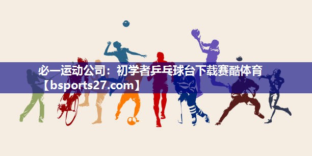 必一运动公司：初学者乒乓球台下载赛酷体育