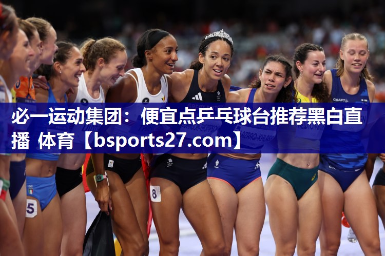 必一运动集团：便宜点乒乓球台推荐黑白直播 体育