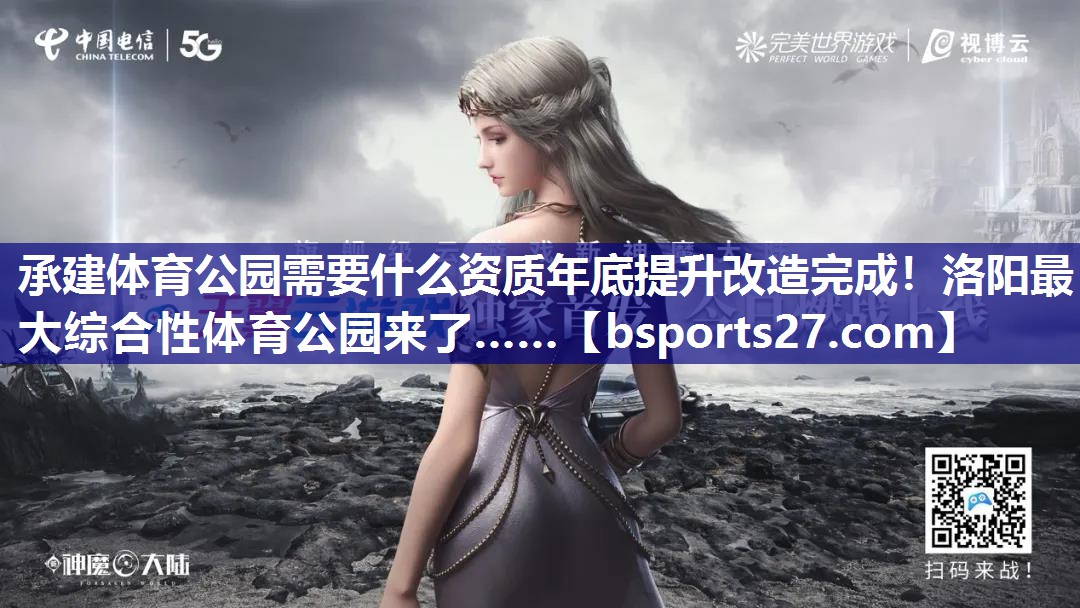承建体育公园需要什么资质年底提升改造完成！洛阳最大综合性体育公园来了……