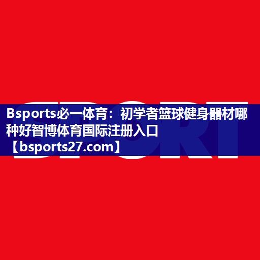 Bsports必一体育：初学者篮球健身器材哪种好智博体育国际注册入口