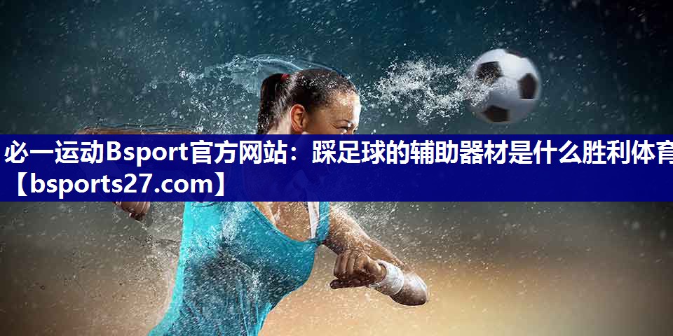 必一运动Bsport官方网站：踩足球的辅助器材是什么胜利体育