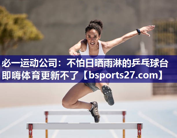 必一运动公司：不怕日晒雨淋的乒乓球台即嗨体育更新不了