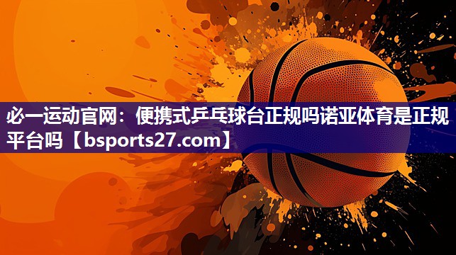 必一运动官网：便携式乒乓球台正规吗诺亚体育是正规平台吗