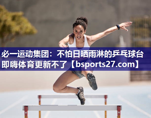 必一运动集团：不怕日晒雨淋的乒乓球台即嗨体育更新不了