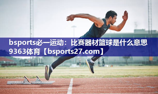 bsports必一运动：比赛器材篮球是什么意思9363体育