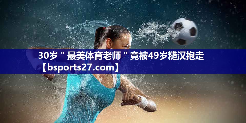 30岁＂最美体育老师＂竟被49岁糙汉抱走