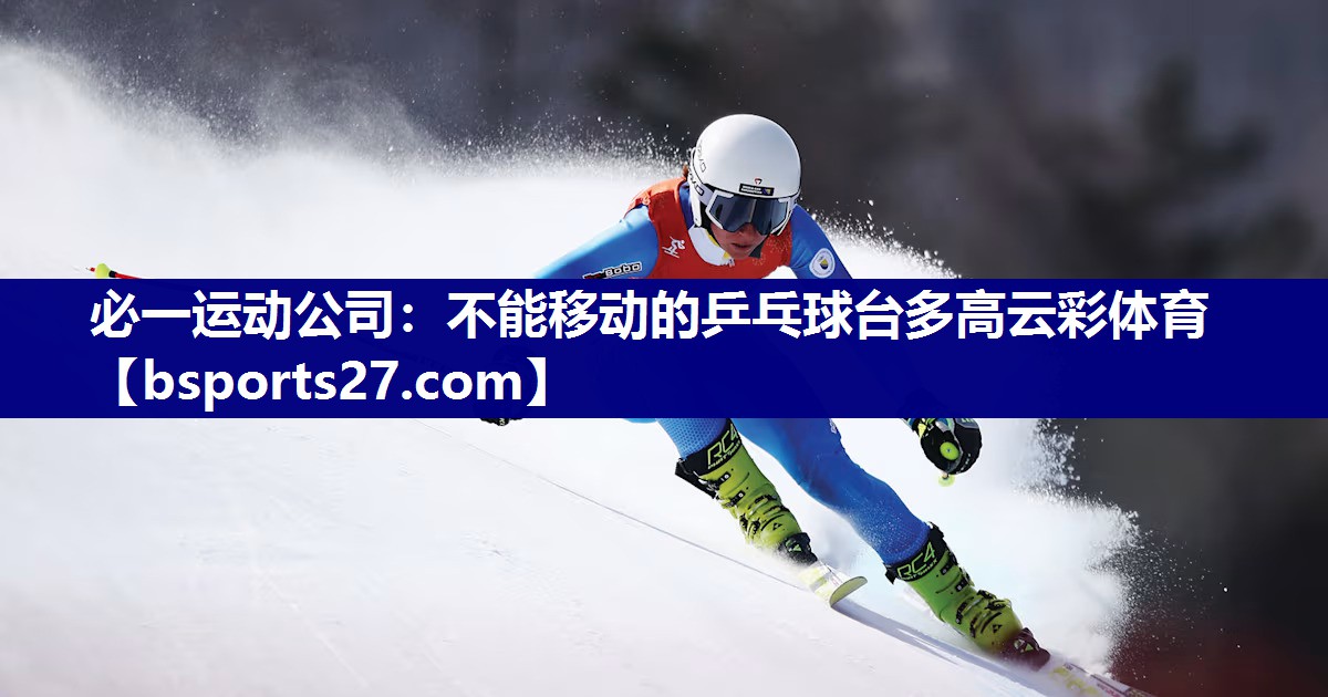 必一运动公司：不能移动的乒乓球台多高云彩体育