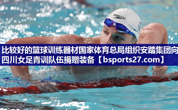 比较好的篮球训练器材国家体育总局组织安踏集团向四川女足青训队伍捐赠装备