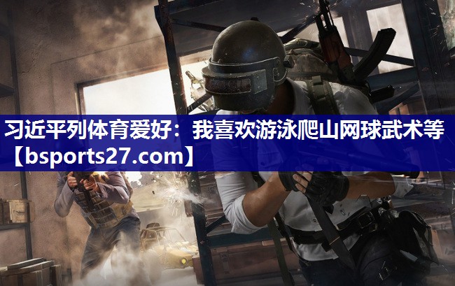 习近平列体育爱好：我喜欢游泳爬山网球武术等