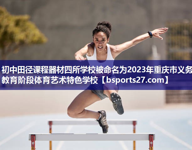 初中田径课程器材四所学校被命名为2023年重庆市义务教育阶段体育艺术特色学校