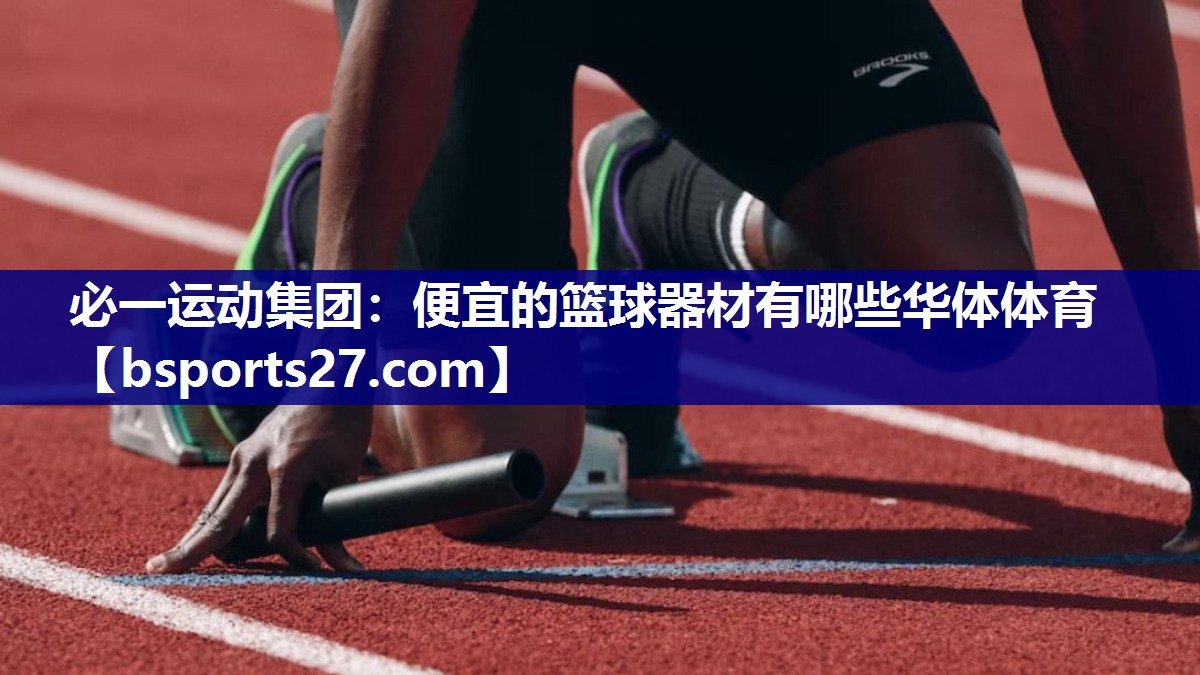 必一运动集团：便宜的篮球器材有哪些华体体育
