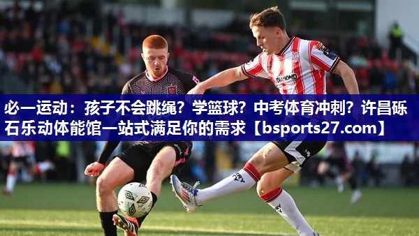 必一运动：孩子不会跳绳？学篮球？中考体育冲刺？许昌砾石乐动体能馆一站式满足你的需求