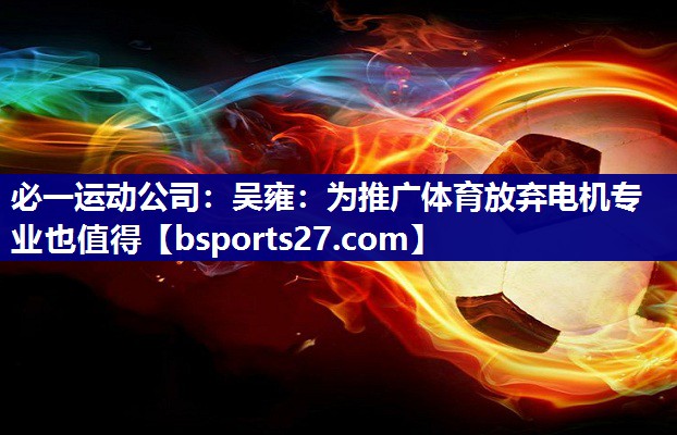 必一运动公司：吴雍：为推广体育放弃电机专业也值得