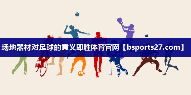 场地器材对足球的意义即胜体育官网
