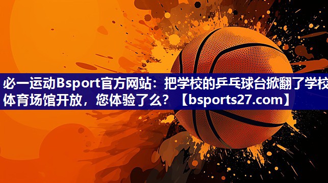 必一运动Bsport官方网站：把学校的乒乓球台掀翻了学校体育场馆开放，您体验了么？