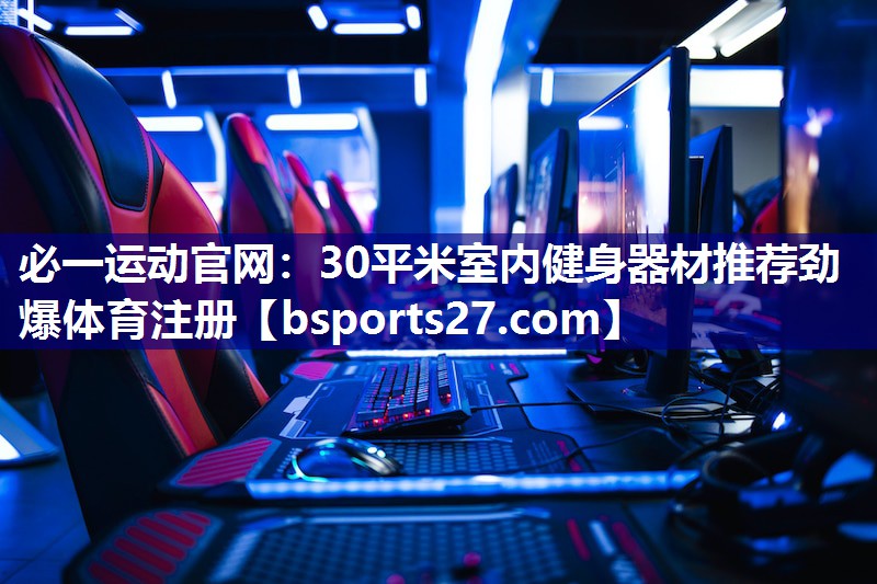 必一运动官网：30平米室内健身器材推荐劲爆体育注册