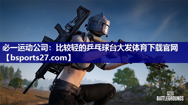 必一运动公司：比较轻的乒乓球台大发体育下载官网