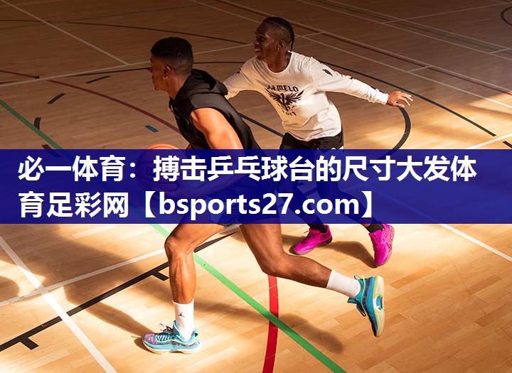 必一体育：搏击乒乓球台的尺寸大发体育足彩网