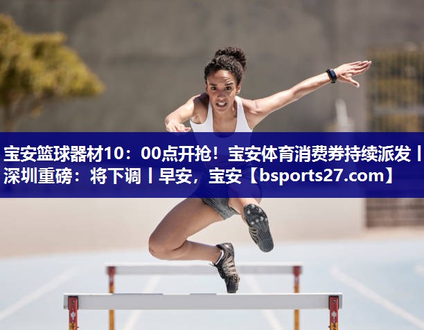 宝安篮球器材10：00点开抢！宝安体育消费券持续派发丨深圳重磅：将下调丨早安，宝安