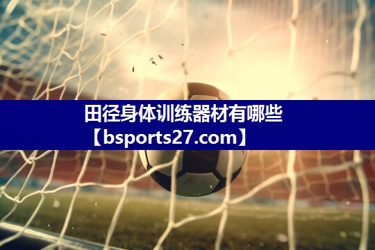 田径身体训练器材有哪些 田径身体训练器材有哪些