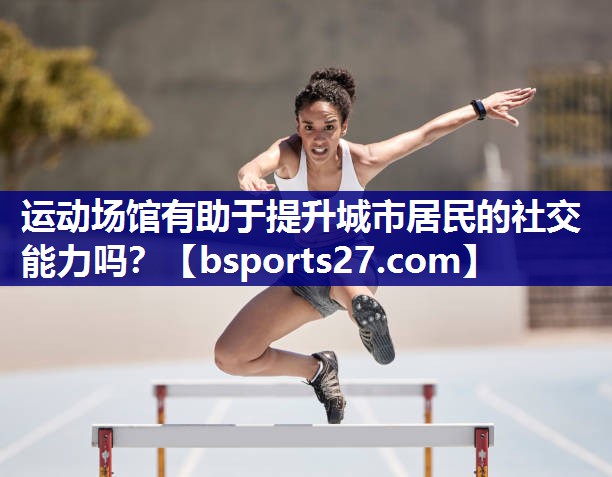 运动场馆有助于提升城市居民的社交能力吗？