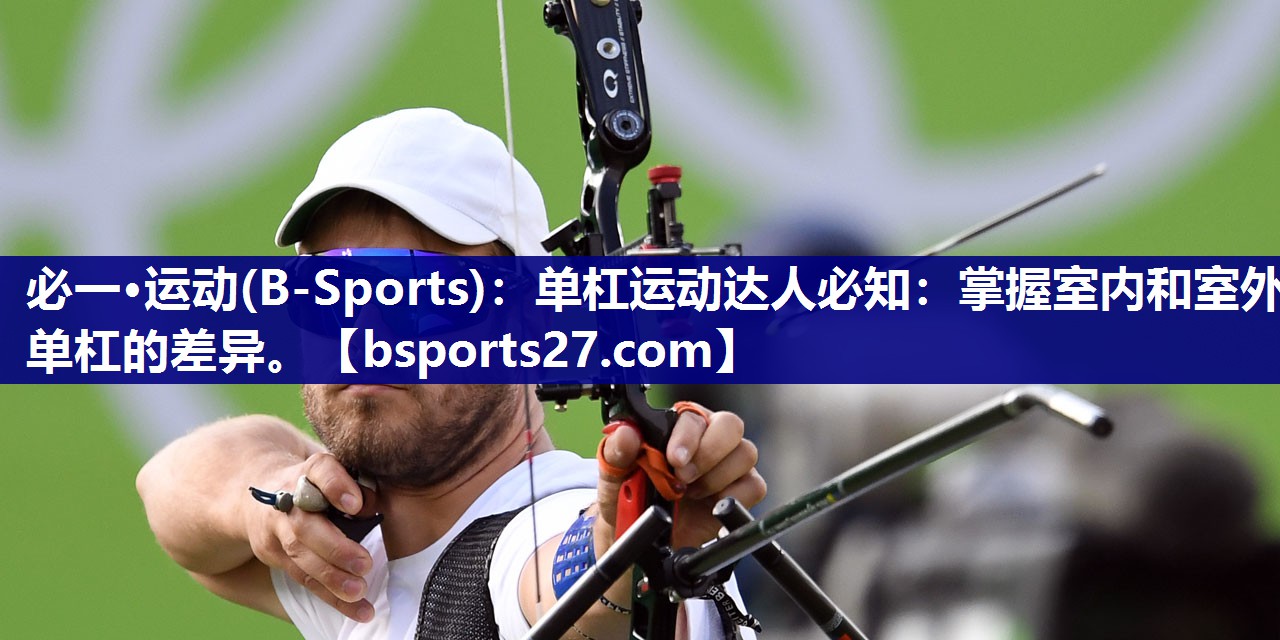 单杠运动达人必知:掌握室内和室外单杠的差异。 单杠运动达人必知:掌握室内和室外单杠的差异。