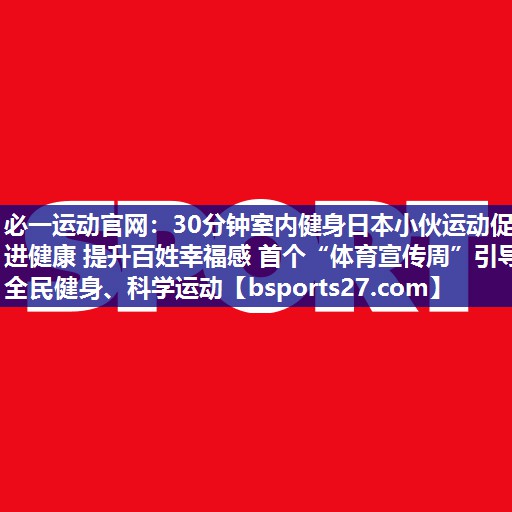30分钟室内健身日本小伙运动促进健康 提升百姓幸福感 首个“体育宣传周”引导全民健身、科学运动 30分钟室内健身日本小伙运动促进健康 提升百姓幸福感 首个“体育宣传周”引导全民健身、科学运动