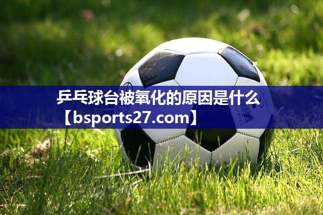 乒乓球台被氧化的原因是什么 乒乓球台被氧化的原因是什么