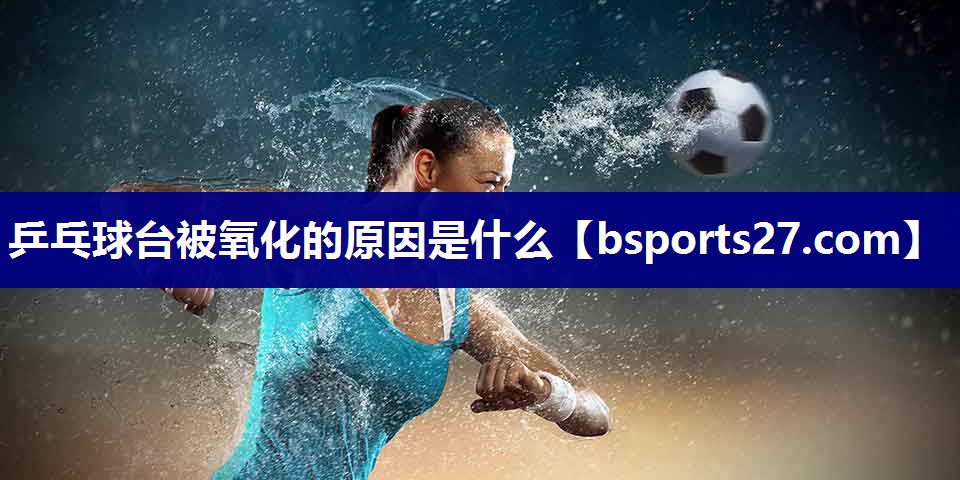 乒乓球台被氧化的原因是什么 乒乓球台被氧化的原因是什么